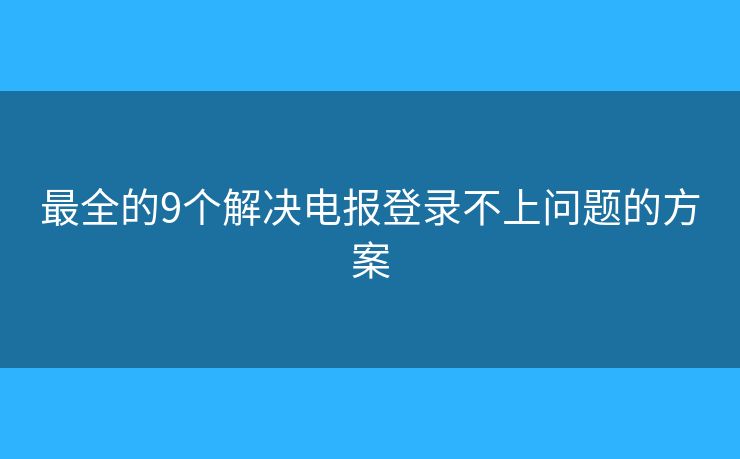 最全的9个解决电报登录不上问题的方案
