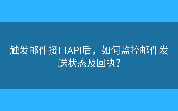 触发邮件接口API后，如何监控邮件发送状态及回执？