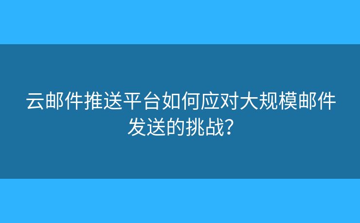 云邮件推送平台如何应对大规模邮件发送的挑战？