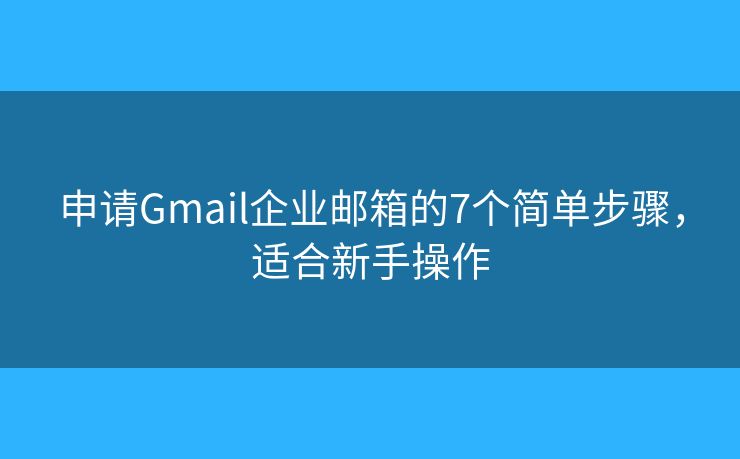 申请Gmail企业邮箱的7个简单步骤，适合新手操作
