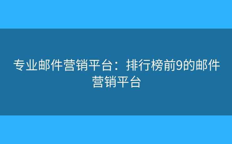 专业邮件营销平台：排行榜前9的邮件营销平台