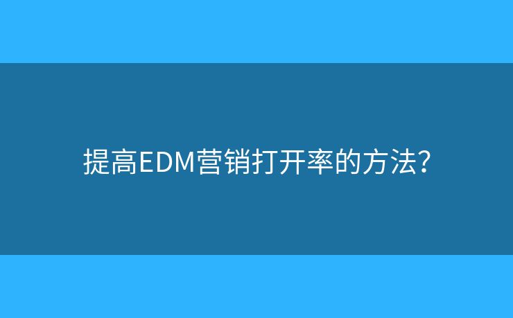 提高EDM营销打开率的方法？