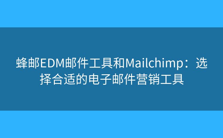 蜂邮EDM邮件工具和Mailchimp:选择合适的电子邮件营销工具 蜂邮EDM邮件工具和Mailchimp:选择合适的电子邮件营销工具