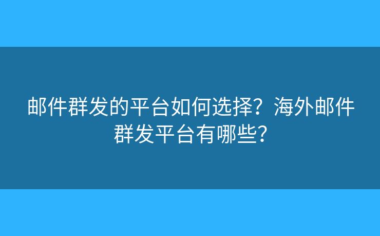 邮件群发的平台如何选择？海外邮件群发平台有哪些？