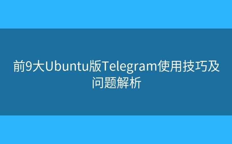 前9大Ubuntu版Telegram使用技巧及问题解析