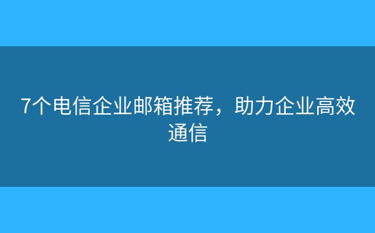 7个电信企业邮箱推荐，助力企业高效通信