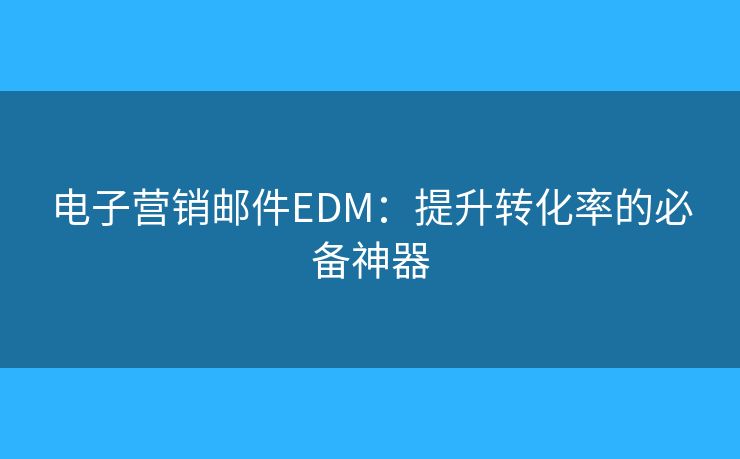 电子营销邮件EDM：提升转化率的必备神器