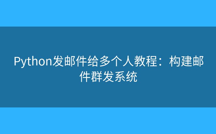 Python发邮件给多个人教程：构建邮件群发系统