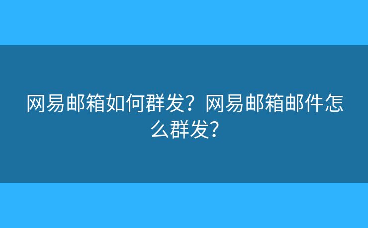 网易邮箱如何群发？网易邮箱邮件怎么群发？