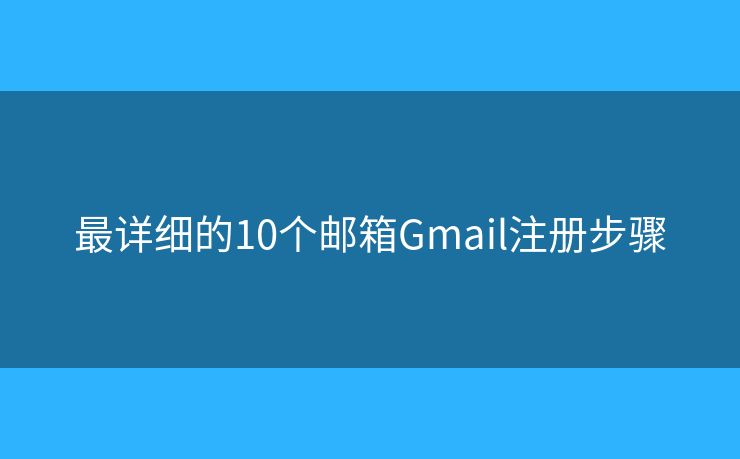 最详细的10个邮箱Gmail注册步骤