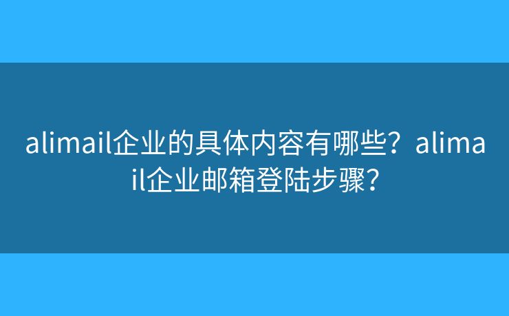 alimail企业的具体内容有哪些?alimail企业邮箱登陆步骤? alimail企业的具体内容有哪些?alimail企业邮箱登陆步骤?