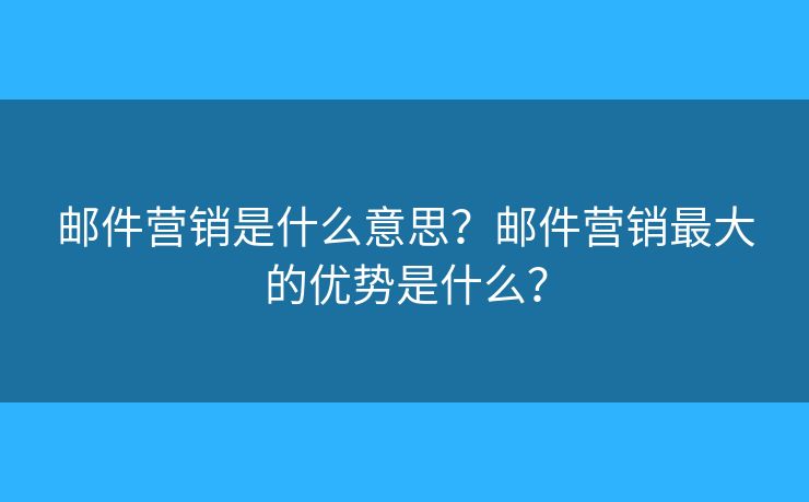邮件营销是什么意思?邮件营销最大的优势是什么? 邮件营销是什么意思?邮件营销最大的优势是什么?