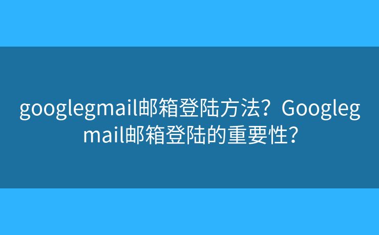 googlegmail邮箱登陆方法？Googlegmail邮箱登陆的重要性？