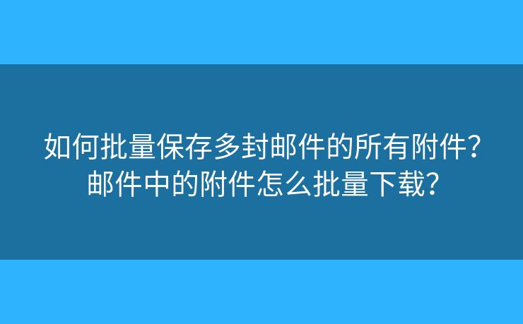 如何批量保存多封邮件的所有附件？邮件中的附件怎么批量下载？