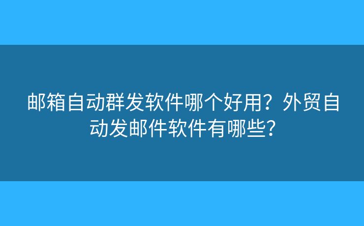 邮箱自动群发软件哪个好用?外贸自动发邮件软件有哪些? 邮箱自动群发软件哪个好用?外贸自动发邮件软件有哪些?