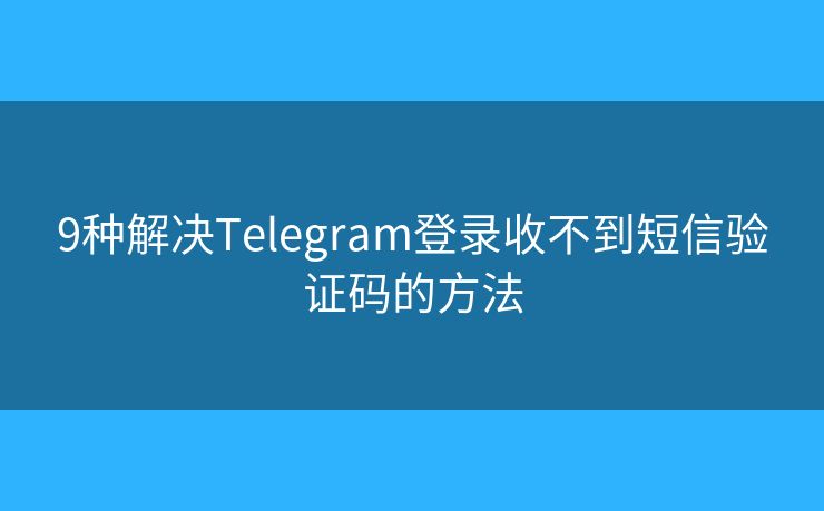 9种解决Telegram登录收不到短信验证码的方法