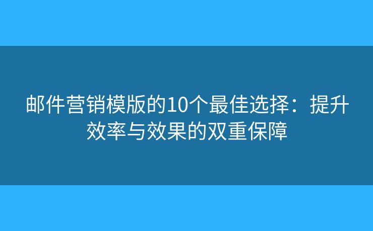 邮件营销模版的10个最佳选择：提升效率与效果的双重保障