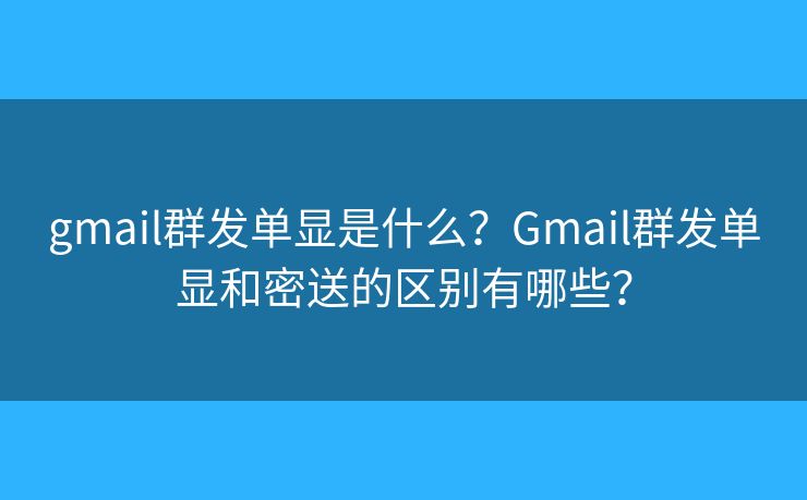 gmail群发单显是什么？Gmail群发单显和密送的区别有哪些？