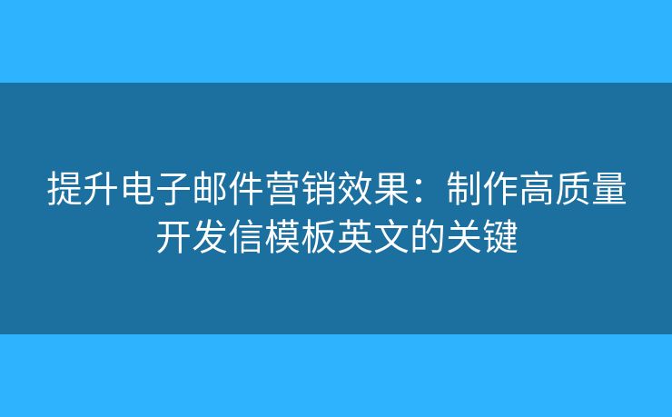 提升电子邮件营销效果：制作高质量开发信模板英文的关键