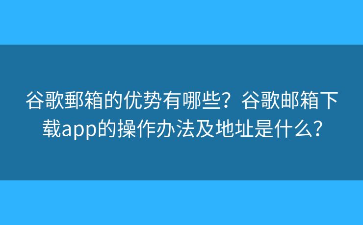 谷歌郵箱的优势有哪些？谷歌邮箱下载app的操作办法及地址是什么？