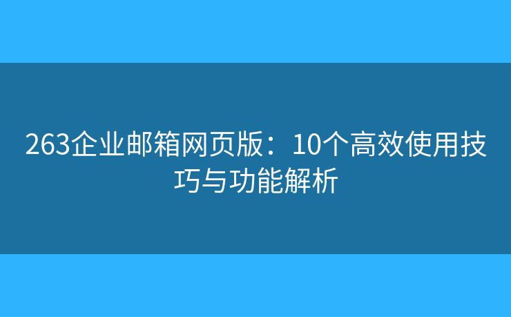 263企业邮箱网页版:10个高效使用技巧与功能解析 263企业邮箱网页版:10个高效使用技巧与功能解析