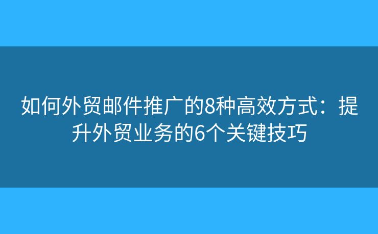 如何外贸邮件推广的8种高效方式：提升外贸业务的6个关键技巧