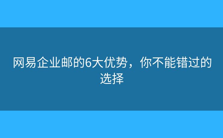 网易企业邮的6大优势，你不能错过的选择