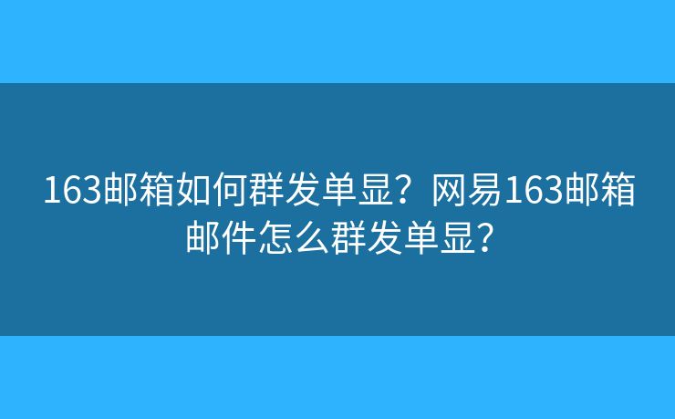 163邮箱如何群发单显？网易163邮箱邮件怎么群发单显？