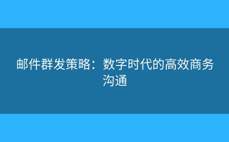 邮件群发策略：数字时代的高效商务沟通