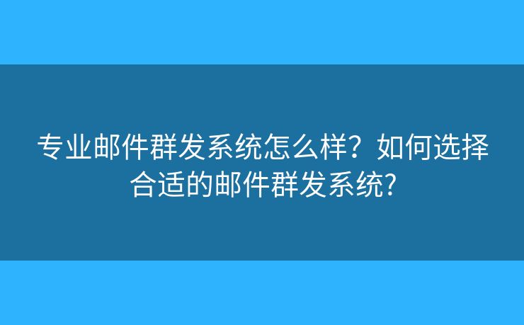 专业邮件群发系统怎么样？如何选择合适的邮件群发系统?