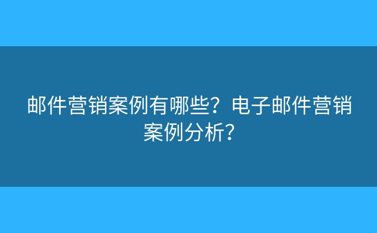 邮件营销案例有哪些?电子邮件营销案例分析? 邮件营销案例有哪些?电子邮件营销案例分析?