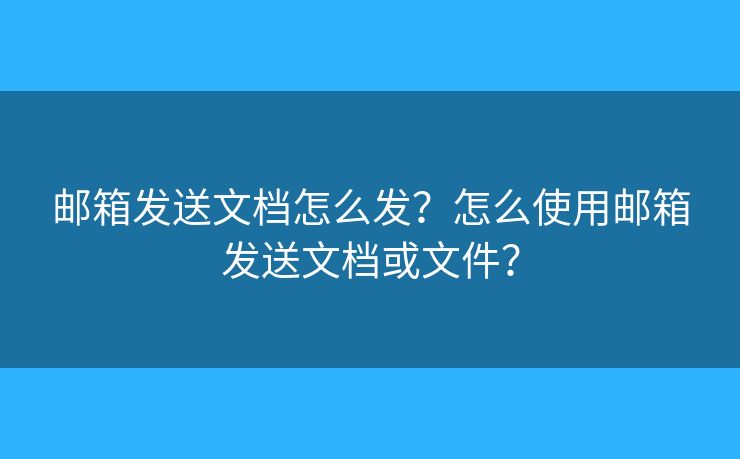 邮箱发送文档怎么发?怎么使用邮箱发送文档或文件? 邮箱发送文档怎么发?怎么使用邮箱发送文档或文件?