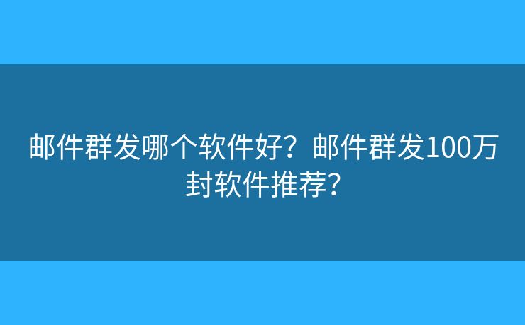 邮件群发哪个软件好？邮件群发100万封软件推荐？