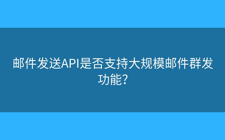 邮件发送API是否支持大规模邮件群发功能？