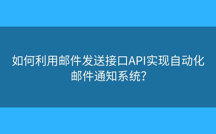 如何利用邮件发送接口API实现自动化邮件通知系统？