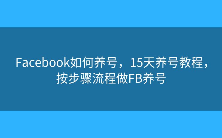 Facebook如何养号，15天养号教程，按步骤流程做FB养号