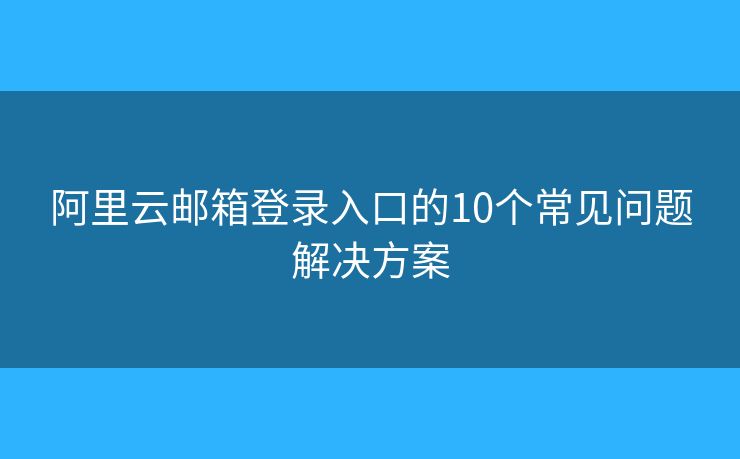 阿里云邮箱登录入口的10个常见问题解决方案