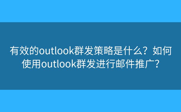 有效的outlook群发策略是什么?如何使用outlook群发进行邮件推广? 有效的outlook群发策略是什么?如何使用outlook群发进行邮件推广?