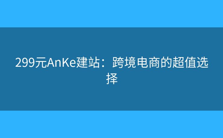 299元AnKe建站：跨境电商的超值选择