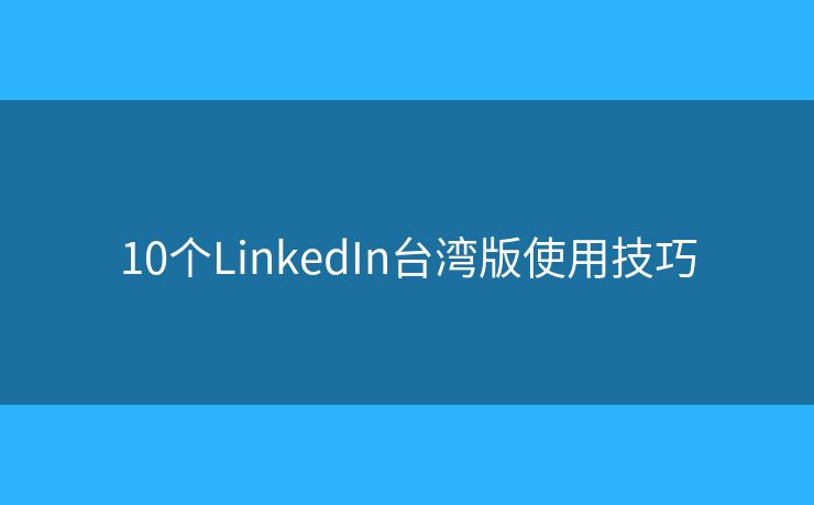 10个LinkedIn台湾版使用技巧