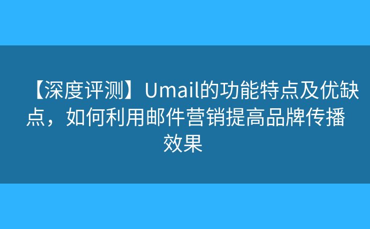 【深度评测】Umail的功能特点及优缺点，如何利用邮件营销提高品牌传播效果 