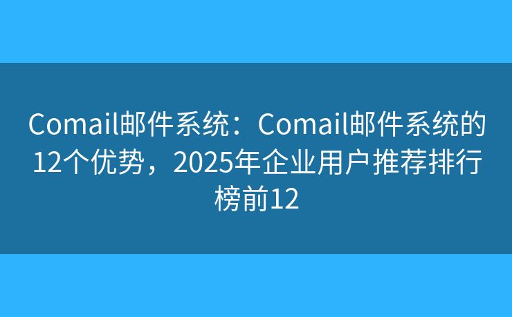 Comail邮件系统：Comail邮件系统的12个优势，2025年企业用户推荐排行榜前12