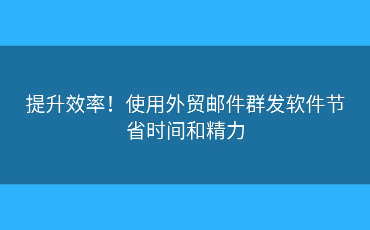 提升效率！使用外贸邮件群发软件节省时间和精力