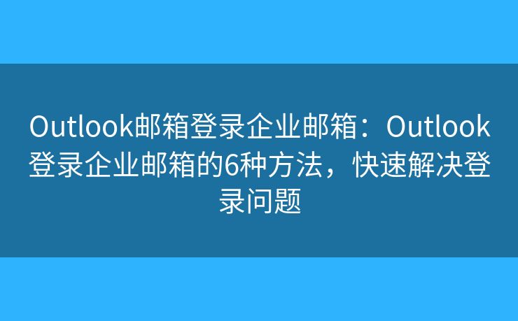 Outlook邮箱登录企业邮箱：Outlook登录企业邮箱的6种方法，快速解决登录问题