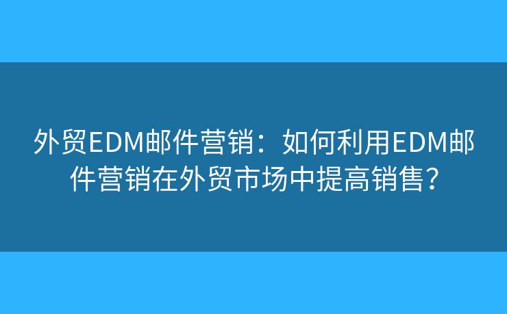 外贸EDM邮件营销：如何利用EDM邮件营销在外贸市场中提高销售？