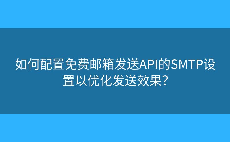 如何配置免费邮箱发送API的SMTP设置以优化发送效果？