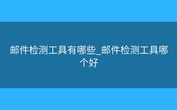 邮件检测工具有哪些_邮件检测工具哪个好