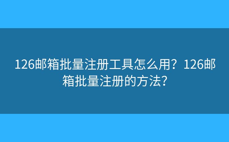 126邮箱批量注册工具怎么用?126邮箱批量注册的方法? 126邮箱批量注册工具怎么用?126邮箱批量注册的方法?