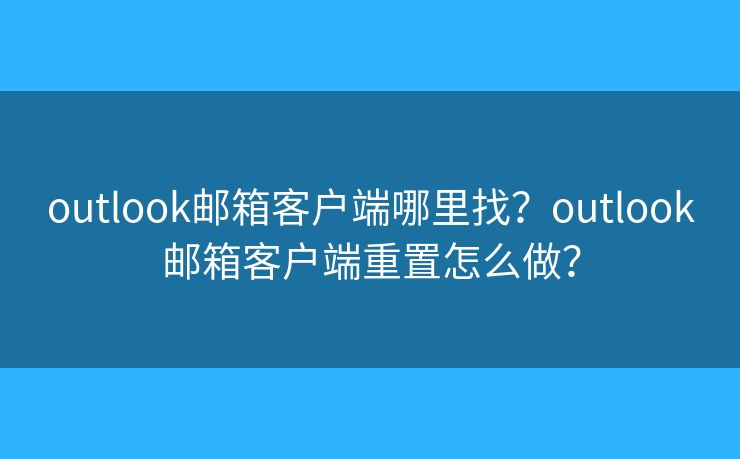 outlook邮箱客户端哪里找？outlook邮箱客户端重置怎么做？