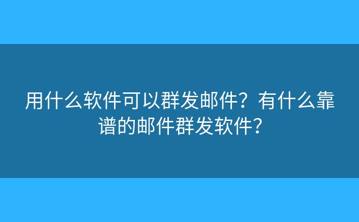 用什么软件可以群发邮件？有什么靠谱的邮件群发软件？